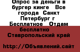 Опрос за деньги в бургер кинге - Все города, Санкт-Петербург г. Бесплатное » Отдам бесплатно   . Ставропольский край